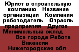 Юрист в строительную компанию › Название организации ­ Компания-работодатель › Отрасль предприятия ­ Другое › Минимальный оклад ­ 30 000 - Все города Работа » Вакансии   . Нижегородская обл.